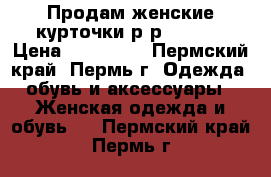 Продам женские курточки р-р 46-50. › Цена ­ 500-700 - Пермский край, Пермь г. Одежда, обувь и аксессуары » Женская одежда и обувь   . Пермский край,Пермь г.